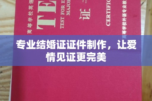宣化专业结婚证证件制作，让爱情见证更完美