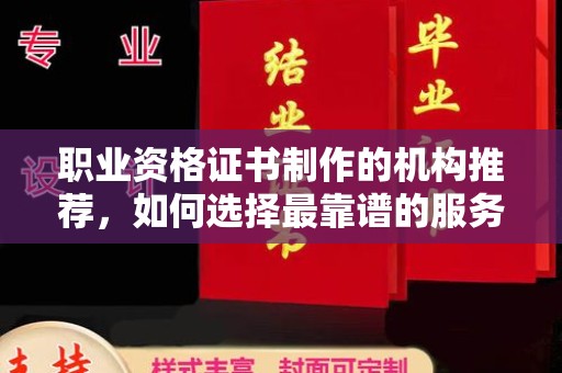 宣化职业资格证书制作的机构推荐，如何选择最靠谱的服务商？