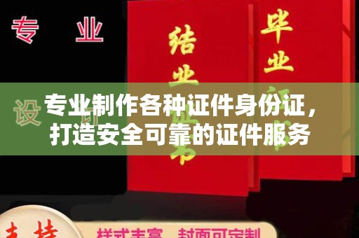 宣化专业制作各种证件身份证，打造安全可靠的证件服务