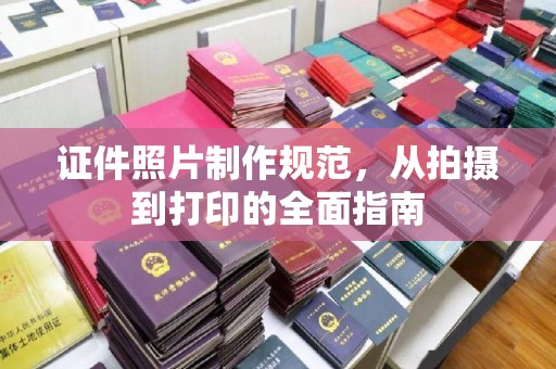 宣化证件照片制作规范，从拍摄到打印的全面指南