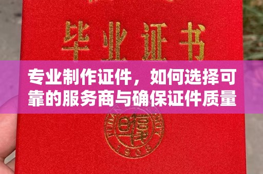 宣化专业制作证件，如何选择可靠的服务商与确保证件质量