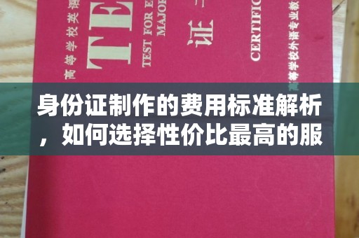 宣化身份证制作的费用标准解析，如何选择性价比最高的服务？