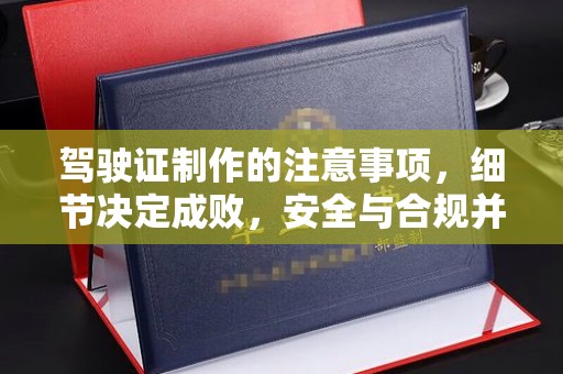 宣化驾驶证制作的注意事项，细节决定成败，安全与合规并行