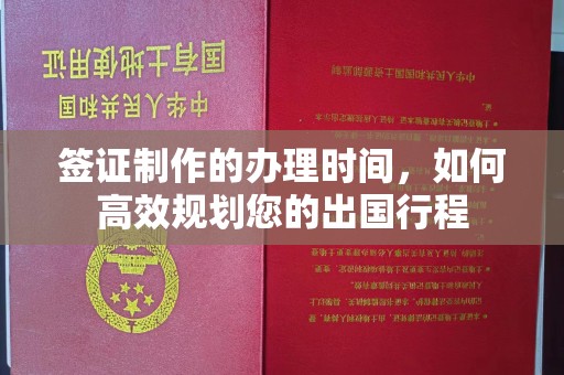 宣化签证制作的办理时间，如何高效规划您的出国行程