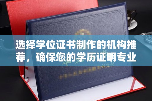 宣化选择学位证书制作的机构推荐，确保您的学历证明专业可靠