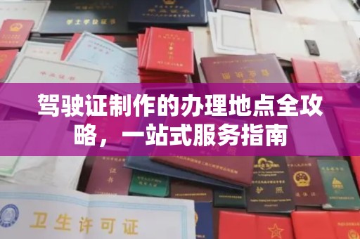 宣化驾驶证制作的办理地点全攻略，一站式服务指南
