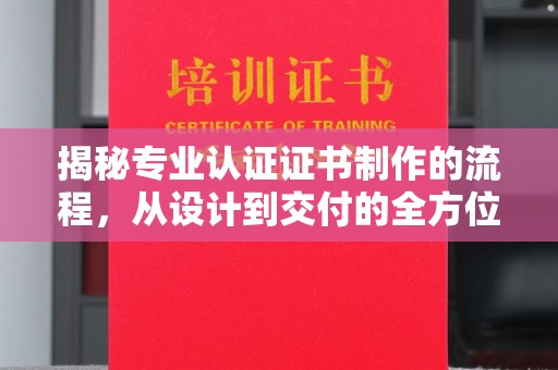 宣化揭秘专业认证证书制作的流程，从设计到交付的全方位指南