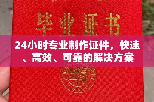 宣化24小时专业制作证件，快速、高效、可靠的解决方案