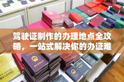 宣化驾驶证制作的办理地点全攻略，一站式解决你的办证难题