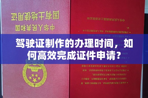 宣化驾驶证制作的办理时间，如何高效完成证件申请？