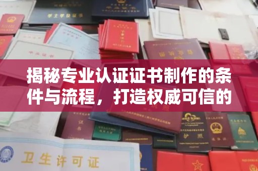 宣化揭秘专业认证证书制作的条件与流程，打造权威可信的认证体系