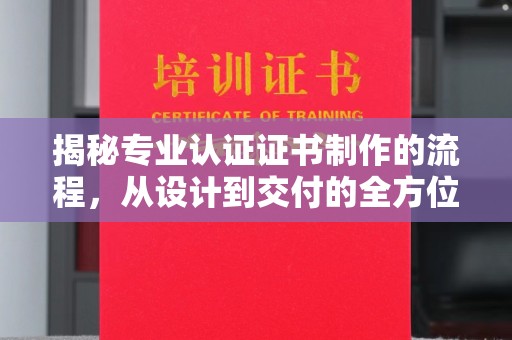 宣化揭秘专业认证证书制作的流程，从设计到交付的全方位指南