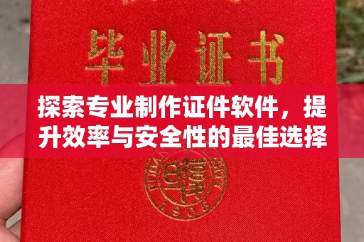 宣化探索专业制作证件软件，提升效率与安全性的最佳选择