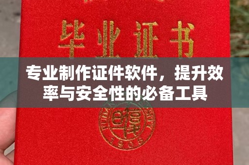宣化专业制作证件软件，提升效率与安全性的必备工具
