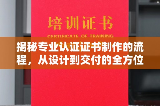 宣化揭秘专业认证证书制作的流程，从设计到交付的全方位指南