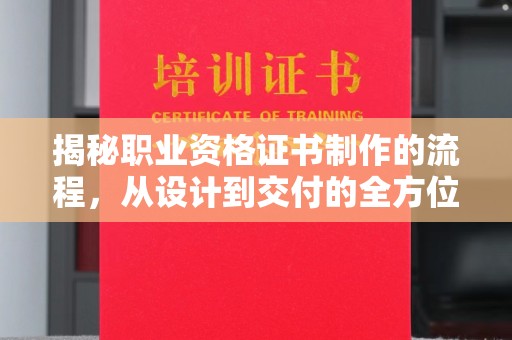 宣化揭秘职业资格证书制作的流程，从设计到交付的全方位解析