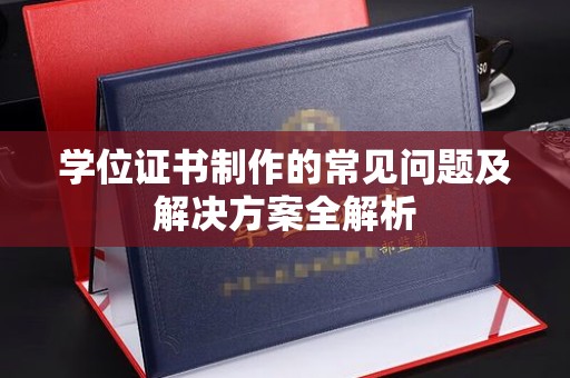 宣化学位证书制作的常见问题及解决方案全解析