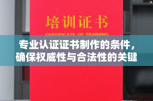 宣化专业认证证书制作的条件，确保权威性与合法性的关键要素