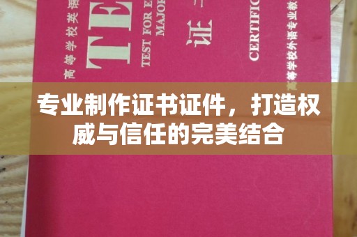 宣化专业制作证书证件，打造权威与信任的完美结合