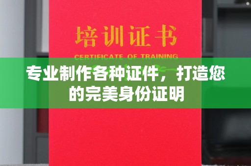 宣化专业制作各种证件，打造您的完美身份证明