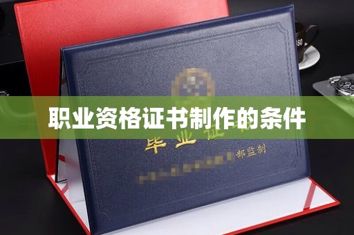 宣化职业资格证书制作的条件