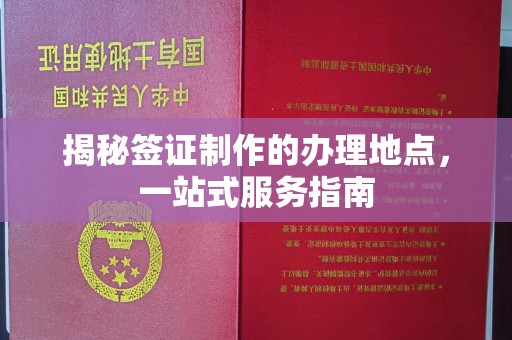 宣化揭秘签证制作的办理地点，一站式服务指南