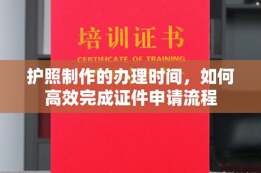 宣化护照制作的办理时间，如何高效完成证件申请流程
