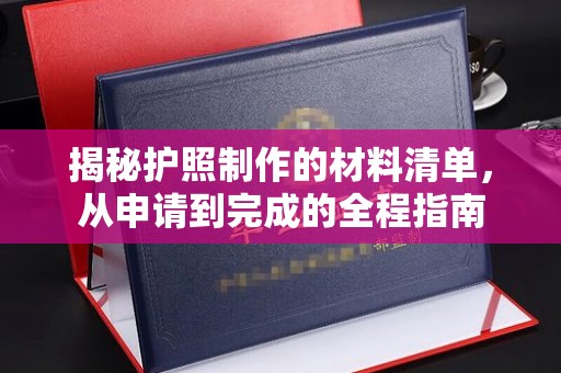 宣化揭秘护照制作的材料清单，从申请到完成的全程指南