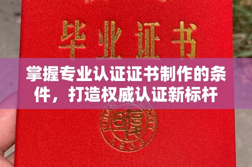 宣化掌握专业认证证书制作的条件，打造权威认证新标杆