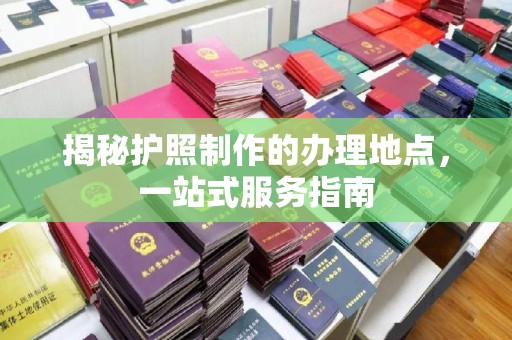 宣化揭秘护照制作的办理地点，一站式服务指南