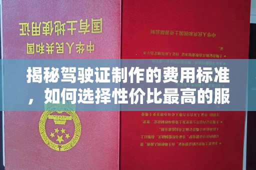 宣化揭秘驾驶证制作的费用标准，如何选择性价比最高的服务？