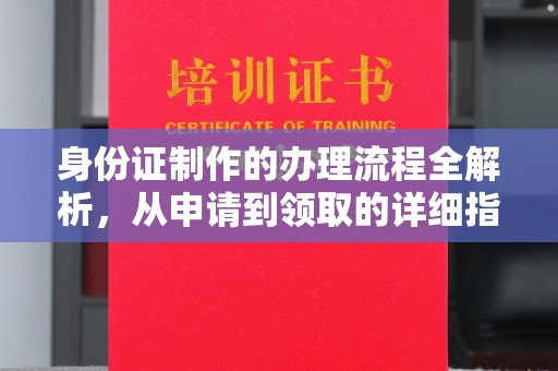 宣化身份证制作的办理流程全解析，从申请到领取的详细指南