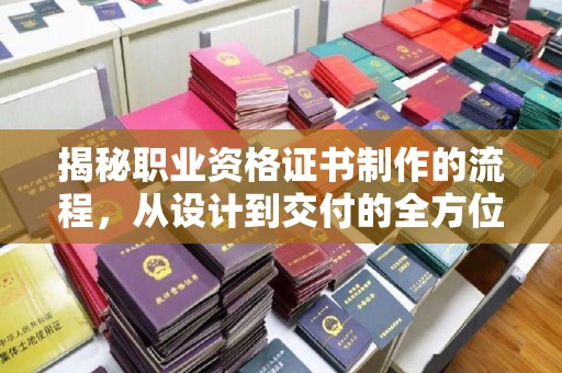 宣化揭秘职业资格证书制作的流程，从设计到交付的全方位解析
