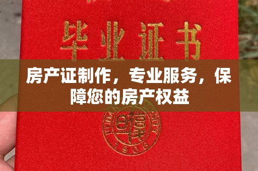宣化房产证制作，专业服务，保障您的房产权益
