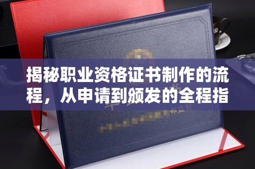 宣化揭秘职业资格证书制作的流程，从申请到颁发的全程指南