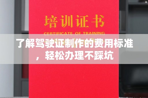 宣化了解驾驶证制作的费用标准，轻松办理不踩坑