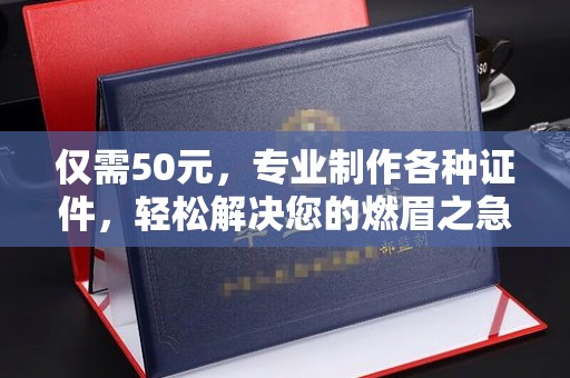 宣化仅需50元，专业制作各种证件，轻松解决您的燃眉之急！