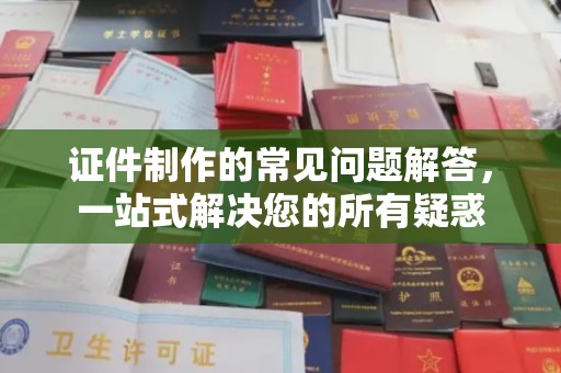 宣化证件制作的常见问题解答，一站式解决您的所有疑惑