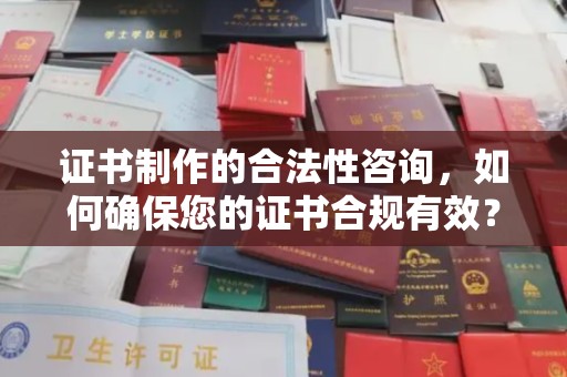 宣化证书制作的合法性咨询，如何确保您的证书合规有效？