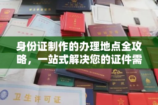 宣化身份证制作的办理地点全攻略，一站式解决您的证件需求
