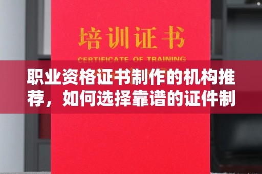 宣化职业资格证书制作的机构推荐，如何选择靠谱的证件制作公司？