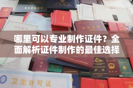 宣化哪里可以专业制作证件？全面解析证件制作的最佳选择