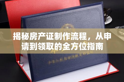 宣化揭秘房产证制作流程，从申请到领取的全方位指南